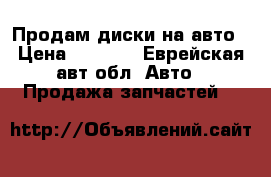 Продам диски на авто › Цена ­ 8 000 - Еврейская авт.обл. Авто » Продажа запчастей   
